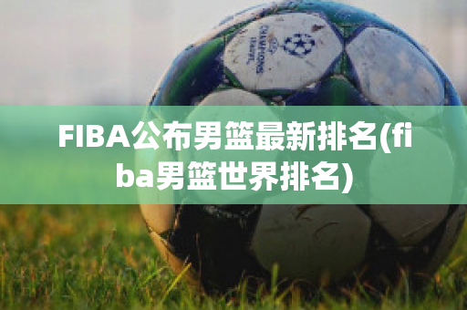 FIBA公布男篮最新排名(fiba男篮世界排名)