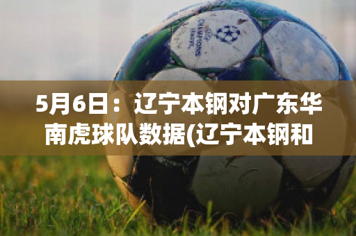 5月6日：辽宁本钢对广东华南虎球队数据(辽宁本钢和广东今天比赛)