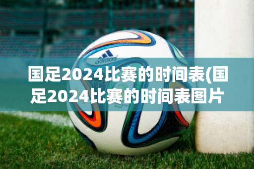 国足2024比赛的时间表(国足2024比赛的时间表图片)