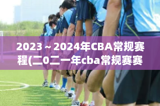 2023～2024年CBA常规赛程(二0二一年cba常规赛赛程表)