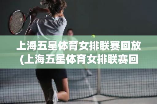上海五星体育女排联赛回放(上海五星体育女排联赛回放第四场直播)